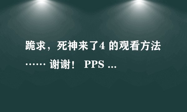 跪求，死神来了4 的观看方法…… 谢谢！ PPS 、迅雷、优酷、土豆、搜狐……