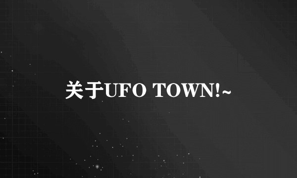 关于UFO TOWN!~