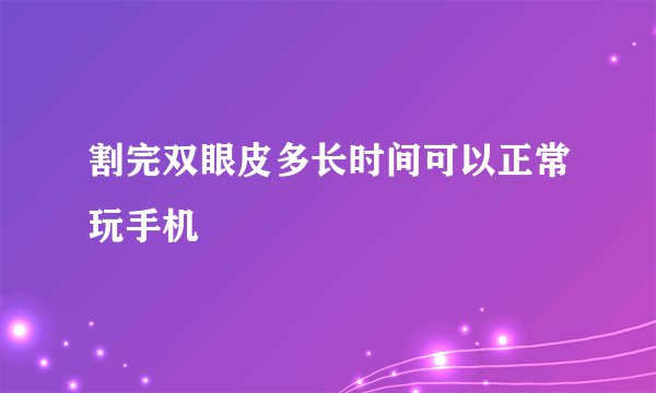 割完双眼皮多长时间可以正常玩手机