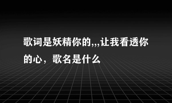歌词是妖精你的,,,让我看透你的心，歌名是什么