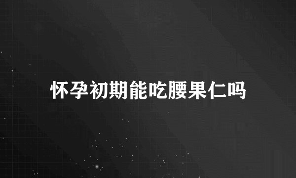 怀孕初期能吃腰果仁吗