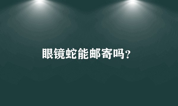 眼镜蛇能邮寄吗？