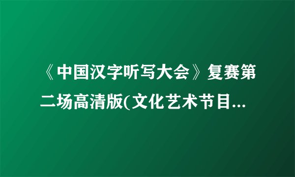 《中国汉字听写大会》复赛第二场高清版(文化艺术节目欣赏)(视频)