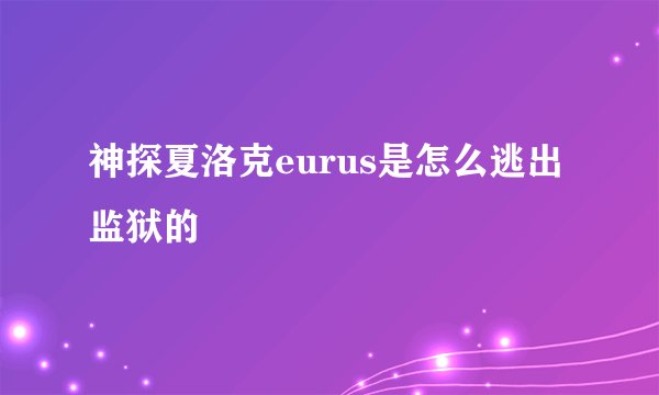 神探夏洛克eurus是怎么逃出监狱的