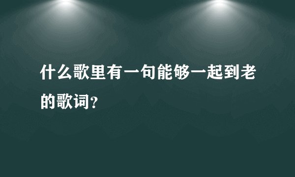 什么歌里有一句能够一起到老的歌词？
