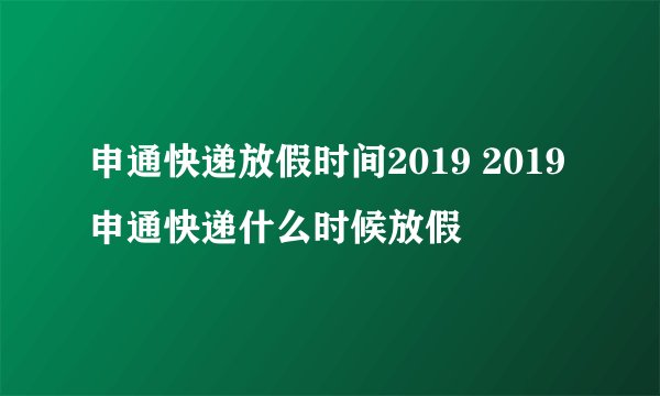 申通快递放假时间2019 2019申通快递什么时候放假