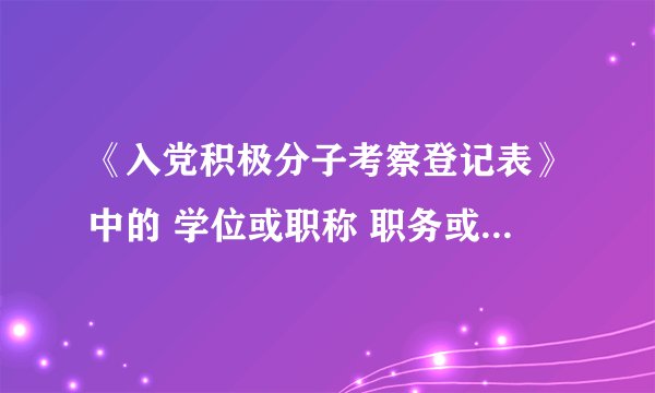 《入党积极分子考察登记表》中的 学位或职称 职务或职业 两项怎么填啊？