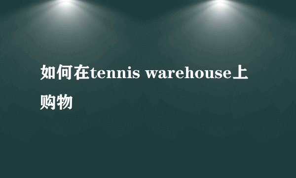 如何在tennis warehouse上购物