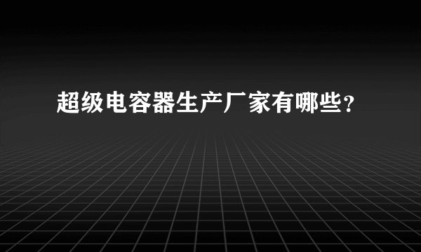 超级电容器生产厂家有哪些？