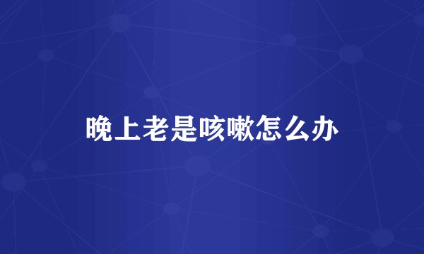 晚上老是咳嗽怎么办