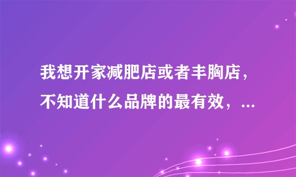 我想开家减肥店或者丰胸店，不知道什么品牌的最有效，请有过亲身体验的朋友来说说。