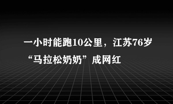 一小时能跑10公里，江苏76岁“马拉松奶奶”成网红