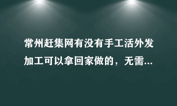 常州赶集网有没有手工活外发加工可以拿回家做的，无需押金。在武进区