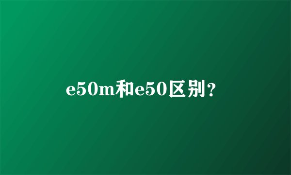 e50m和e50区别？