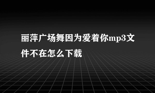 丽萍广场舞因为爱着你mp3文件不在怎么下载