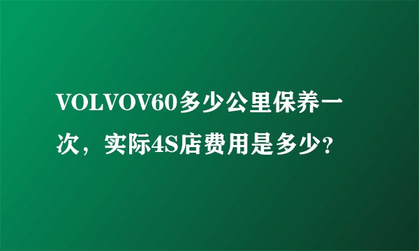 VOLVOV60多少公里保养一次，实际4S店费用是多少？
