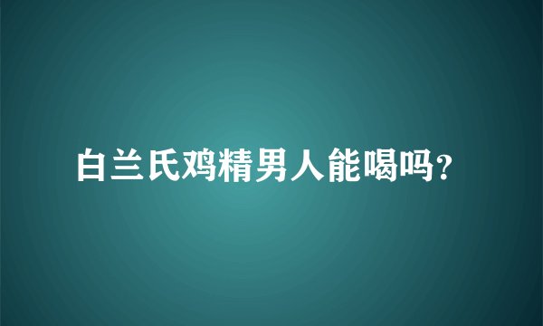 白兰氏鸡精男人能喝吗？