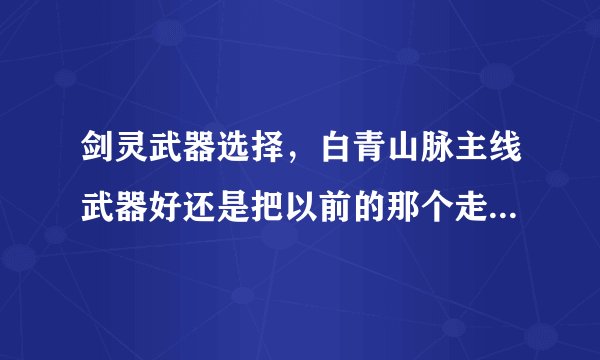 剑灵武器选择，白青山脉主线武器好还是把以前的那个走到底好呢?