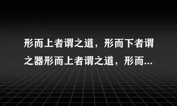 形而上者谓之道，形而下者谓之器形而上者谓之道，形而下者谓之器是出自哪？为什么有人说是易经，有人说是老子？我为什么在网上看，老子也说过？