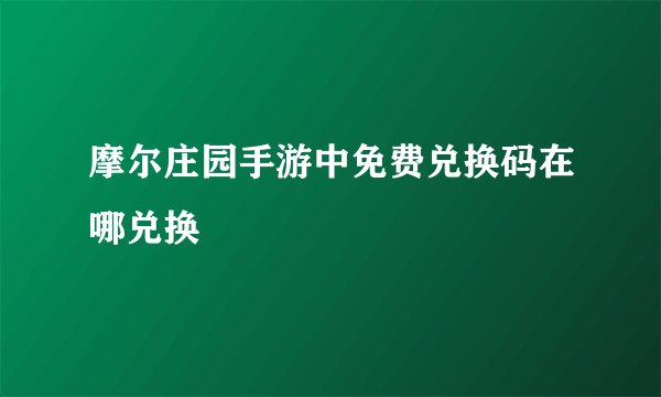 摩尔庄园手游中免费兑换码在哪兑换