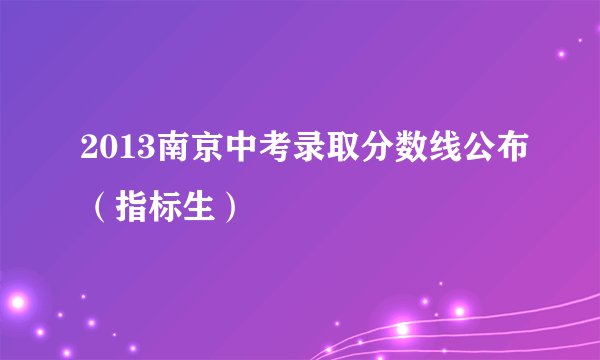 2013南京中考录取分数线公布（指标生）