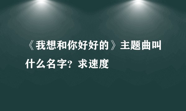 《我想和你好好的》主题曲叫什么名字？求速度