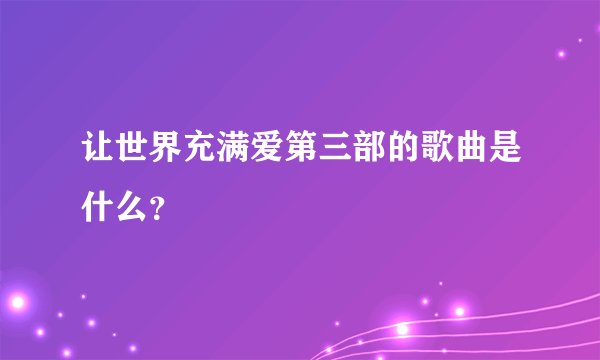 让世界充满爱第三部的歌曲是什么？