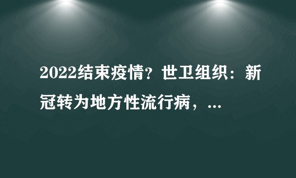 2022结束疫情？世卫组织：新冠转为地方性流行病，但有一个坏消息