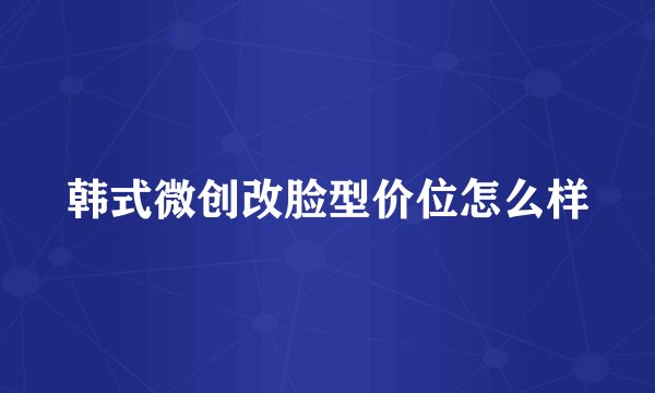 韩式微创改脸型价位怎么样