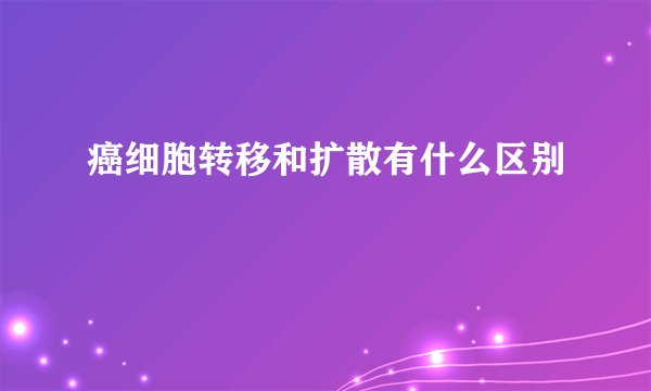 癌细胞转移和扩散有什么区别