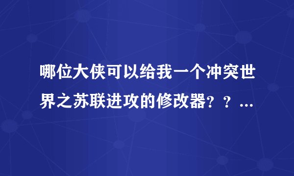 哪位大侠可以给我一个冲突世界之苏联进攻的修改器？？？？？？？？？ 跪求！！！