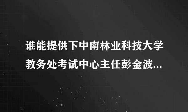 谁能提供下中南林业科技大学教务处考试中心主任彭金波老师的联系方式，最好有家庭地址的，跪求！！