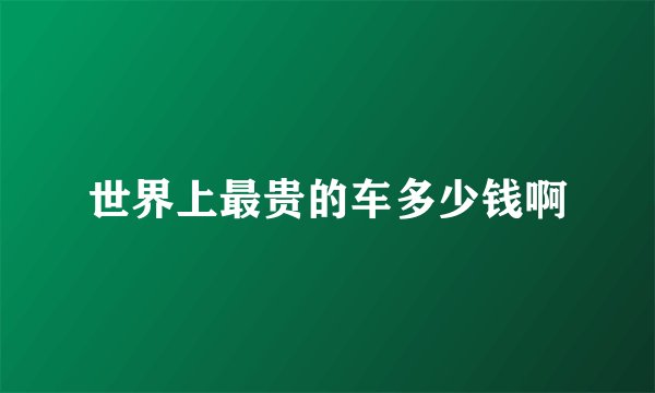 世界上最贵的车多少钱啊