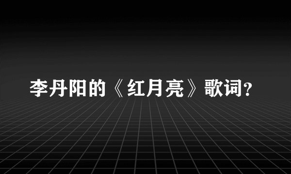 李丹阳的《红月亮》歌词？