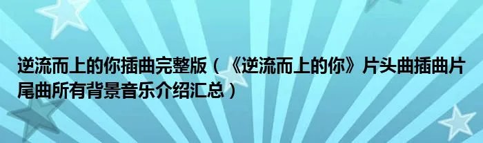 逆流而上的你插曲完整版（《逆流而上的你》片头曲插曲片尾曲所有背景音乐介绍汇总）