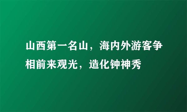 山西第一名山，海内外游客争相前来观光，造化钟神秀