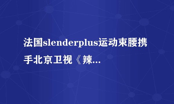 法国slenderplus运动束腰携手北京卫视《辣妈辣么美》强势来袭