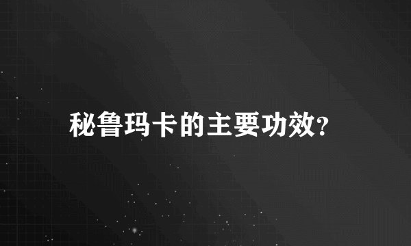秘鲁玛卡的主要功效？
