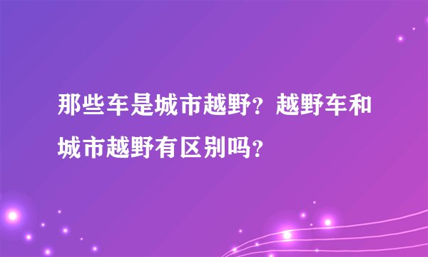 那些车是城市越野？越野车和城市越野有区别吗？