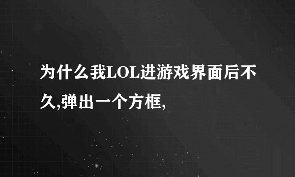 为什么我LOL进游戏界面后不久,弹出一个方框,