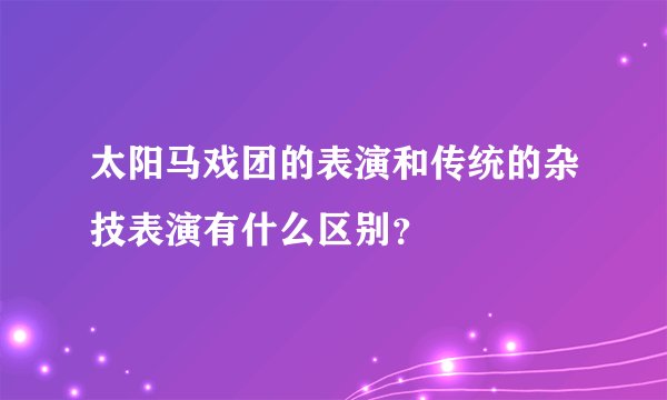 太阳马戏团的表演和传统的杂技表演有什么区别？