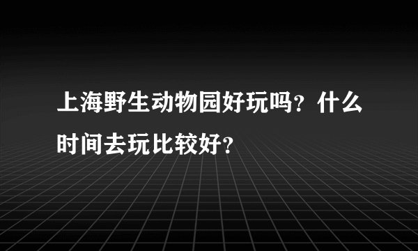 上海野生动物园好玩吗？什么时间去玩比较好？