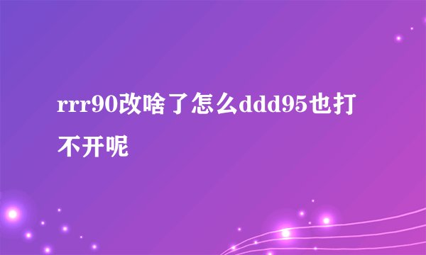 rrr90改啥了怎么ddd95也打不开呢