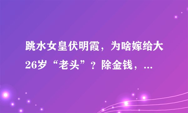跳水女皇伏明霞，为啥嫁给大26岁“老头”？除金钱，还有2个原因