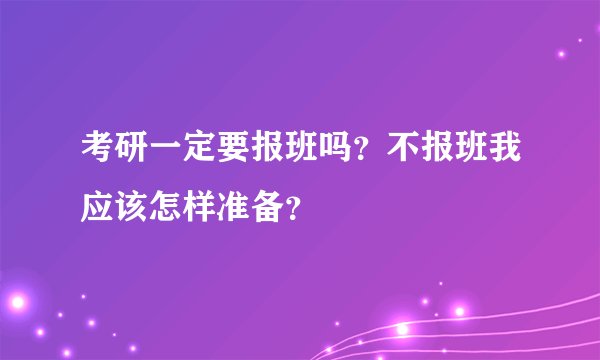 考研一定要报班吗？不报班我应该怎样准备？