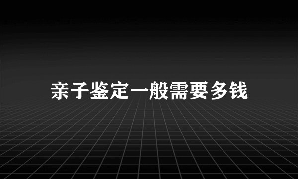 亲子鉴定一般需要多钱