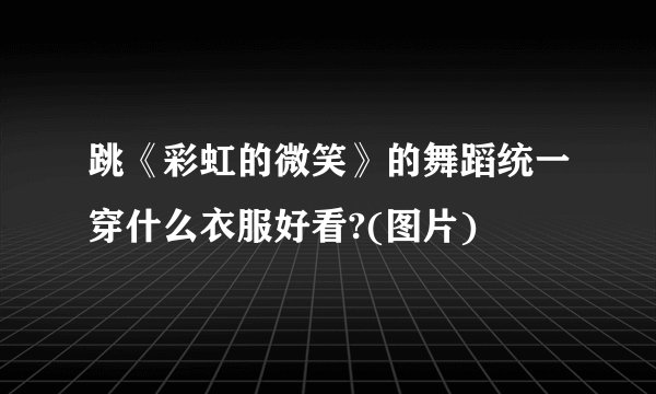 跳《彩虹的微笑》的舞蹈统一穿什么衣服好看?(图片)