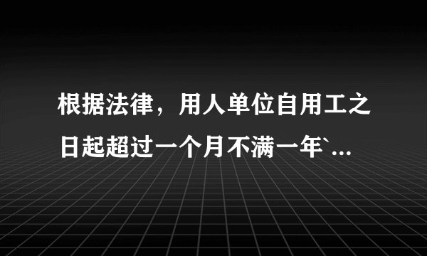 根据法律，用人单位自用工之日起超过一个月不满一年````？