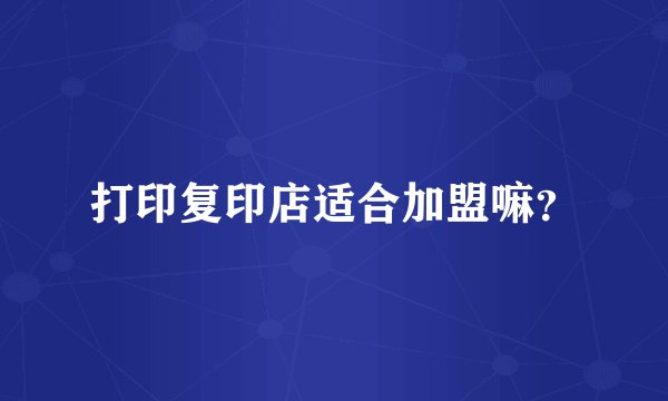 打印复印店适合加盟嘛？