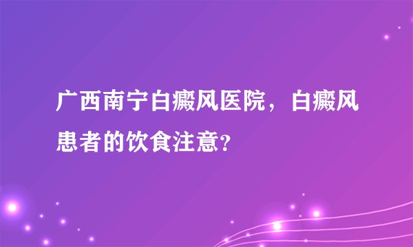 广西南宁白癜风医院，白癜风患者的饮食注意？
